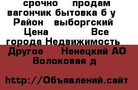 срочно!!! продам вагончик-бытовка б/у. › Район ­ выборгский › Цена ­ 60 000 - Все города Недвижимость » Другое   . Ненецкий АО,Волоковая д.